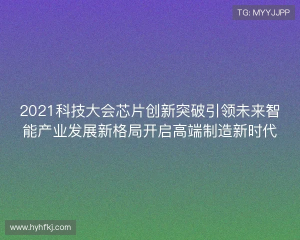 2021科技大会芯片创新突破引领未来智能产业发展新格局开启高端制造新时代